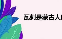 瓦剌是蒙古人吗（瓦剌也先）