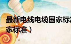 最新电线电缆国家标准规范（最新电线电缆国家标准）