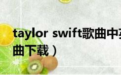 taylor swift歌曲中英字幕（taylor swift歌曲下载）