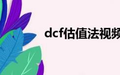 dcf估值法视频（dcf估值法）