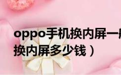 oppo手机换内屏一般要多少钱（oppo手机换内屏多少钱）