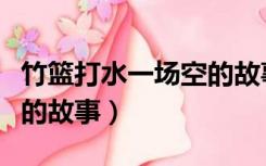 竹篮打水一场空的故事由来（竹篮打水一场空的故事）