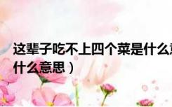 这辈子吃不上四个菜是什么意思啊（这辈子吃不上四个菜是什么意思）