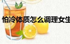 怕冷体质怎么调理女生（怕冷体质怎么调理）