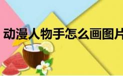 动漫人物手怎么画图片（动漫人物手怎么画）