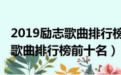 2019励志歌曲排行榜前十名是谁（2019励志歌曲排行榜前十名）