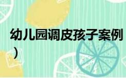 幼儿园调皮孩子案例（幼儿园调皮孩子的管理）