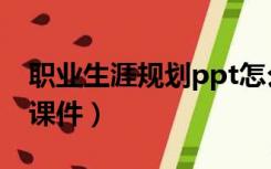 职业生涯规划ppt怎么做（职业生涯规划ppt课件）