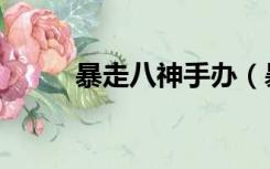 暴走八神手办（暴走八神出招表）