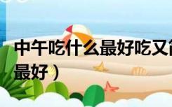 中午吃什么最好吃又简单还管饱（中午吃什么最好）