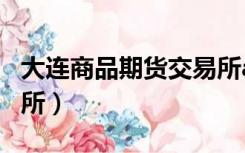 大连商品期货交易所app（大连商品期货交易所）