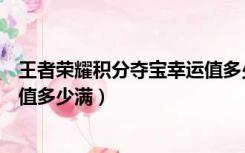 王者荣耀积分夺宝幸运值多少满级（王者荣耀积分夺宝幸运值多少满）