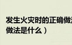 发生火灾时的正确做法是（发生火灾时的正确做法是什么）