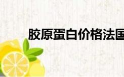 胶原蛋白价格法国（胶原蛋白价格）