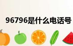 96796是什么电话号（96796是什么意思）
