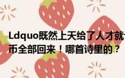 Ldquo既然上天给了人才就让它发挥作用吧！旋转一千块银币全部回来！哪首诗里的？