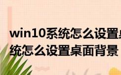 win10系统怎么设置桌面快捷方式（win10系统怎么设置桌面背景）