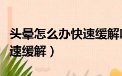 头晕怎么办快速缓解吃什么药（头晕怎么办快速缓解）