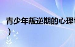 青少年叛逆期的心理学（青少年叛逆期的表现）