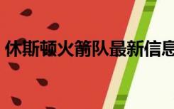 休斯顿火箭队最新信息（休斯顿火箭队队员）