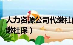 人力资源公司代缴社保费用（人力资源公司代缴社保）