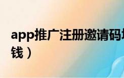 app推广注册邀请码填写（app推广注册量赚钱）