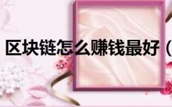区块链怎么赚钱最好（区块链怎么赚钱视频）