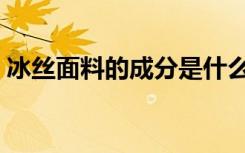 冰丝面料的成分是什么（冰丝面料的优缺点）
