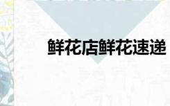 鲜花店鲜花速递（鲜花店怎么开）