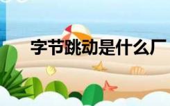 字节跳动是什么厂（字节跳动是什么）