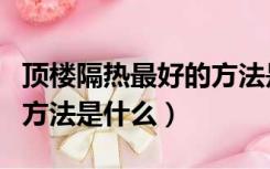 顶楼隔热最好的方法是什么（顶楼隔热最好的方法是什么）