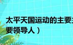 太平天国运动的主要主张（太平天国运动的主要领导人）