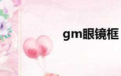 gm眼镜框（gm眼镜）
