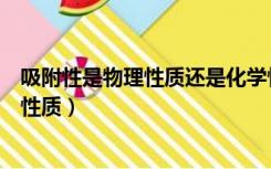 吸附性是物理性质还是化学性（吸附性是物理性质还是化学性质）