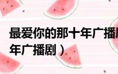 最爱你的那十年广播剧完整版（最爱你的那十年广播剧）