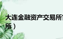 大连金融资产交易所官网（大连金融资产交易所）