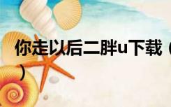 你走以后二胖u下载（二胖你走以后mp3下载）