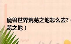 魔兽世界荒芜之地怎么去?（魔兽世界怀旧服部落怎么去荒芜之地）