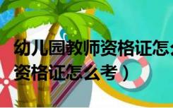 幼儿园教师资格证怎么考才能过（幼儿园教师资格证怎么考）