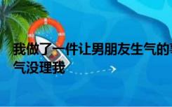 我做了一件让男朋友生气的事关于昨晚的事他今天似乎很生气没理我