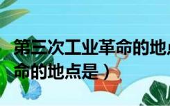 第三次工业革命的地点是哪里（第三次工业革命的地点是）