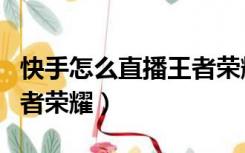 快手怎么直播王者荣耀步骤（快手怎么直播王者荣耀）