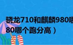 骁龙710和麒麟980哪个强（骁龙710和麒麟980哪个跑分高）
