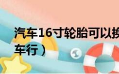 汽车16寸轮胎可以换成17寸的吗（汽车168车行）