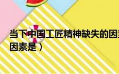 当下中国工匠精神缺失的因素是（当下中国工匠精神缺失的因素是）