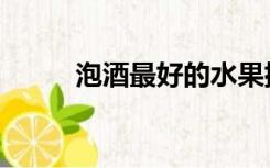 泡酒最好的水果排名（泡酒之家）