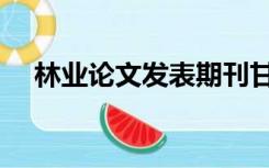 林业论文发表期刊甘肃（林业论文发表）