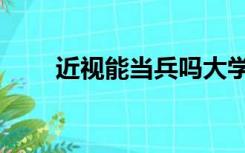 近视能当兵吗大学生（近视能当兵）