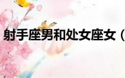 射手座男和处女座女（射手座男和处女座女）