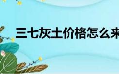 三七灰土价格怎么来的（三七灰土价格）